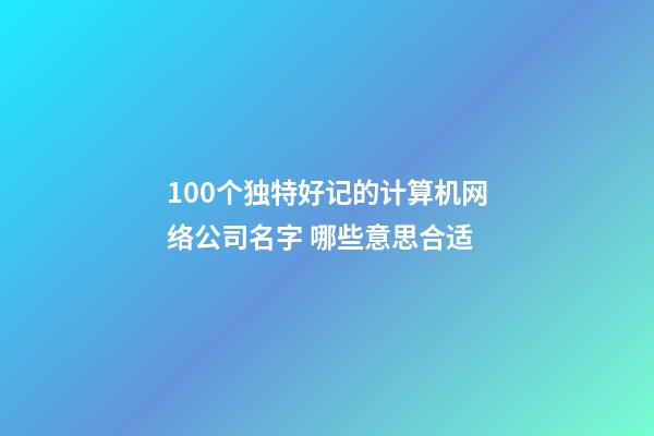 100个独特好记的计算机网络公司名字 哪些意思合适-第1张-公司起名-玄机派